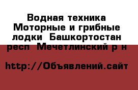 Водная техника Моторные и грибные лодки. Башкортостан респ.,Мечетлинский р-н